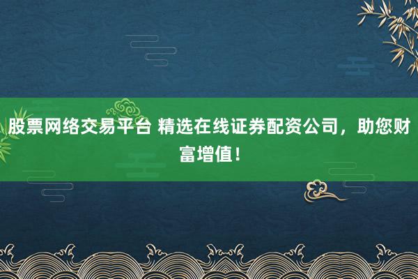 股票网络交易平台 精选在线证券配资公司，助您财富增值！