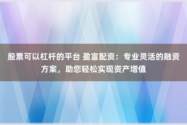 股票可以杠杆的平台 盈富配资：专业灵活的融资方案，助您轻松实现资产增值