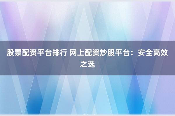 股票配资平台排行 网上配资炒股平台：安全高效之选