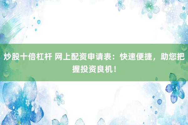 炒股十倍杠杆 网上配资申请表：快速便捷，助您把握投资良机！