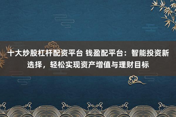 十大炒股杠杆配资平台 钱盈配平台：智能投资新选择，轻松实现资产增值与理财目标