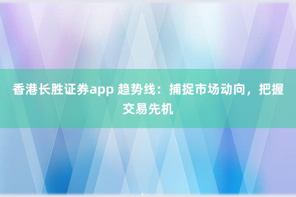 香港长胜证券app 趋势线：捕捉市场动向，把握交易先机