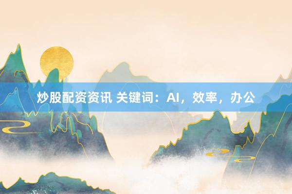 炒股配资资讯 关键词：AI，效率，办公