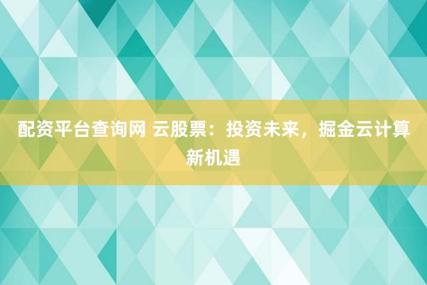 配资平台查询网 云股票：投资未来，掘金云计算新机遇