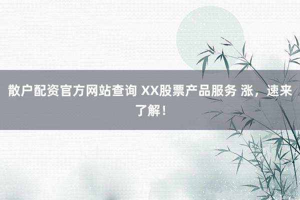 散户配资官方网站查询 XX股票产品服务 涨，速来了解！