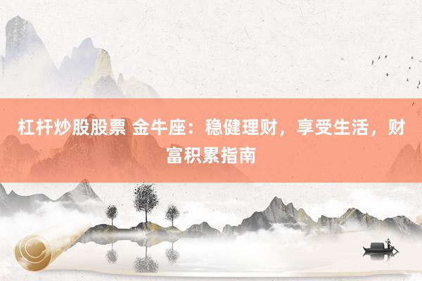 杠杆炒股股票 金牛座：稳健理财，享受生活，财富积累指南