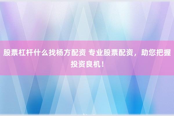 股票杠杆什么找杨方配资 专业股票配资，助您把握投资良机！