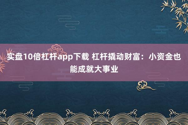实盘10倍杠杆app下载 杠杆撬动财富：小资金也能成就大事业