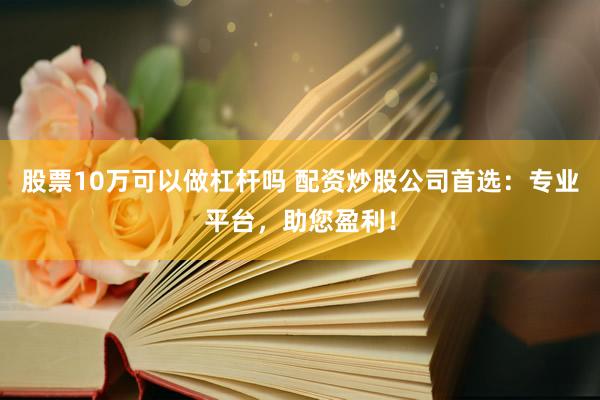 股票10万可以做杠杆吗 配资炒股公司首选：专业平台，助您盈利！