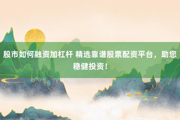 股市如何融资加杠杆 精选靠谱股票配资平台，助您稳健投资！