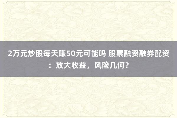 2万元炒股每天赚50元可能吗 股票融资融券配资：放大收益，风险几何？