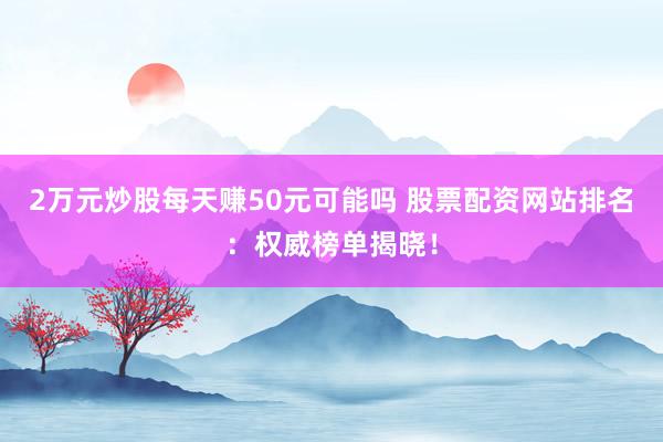2万元炒股每天赚50元可能吗 股票配资网站排名：权威榜单揭晓！
