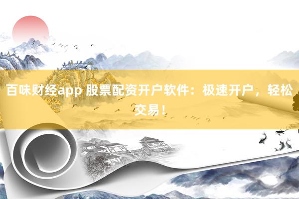 百味财经app 股票配资开户软件：极速开户，轻松交易！