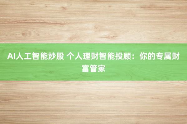 AI人工智能炒股 个人理财智能投顾：你的专属财富管家