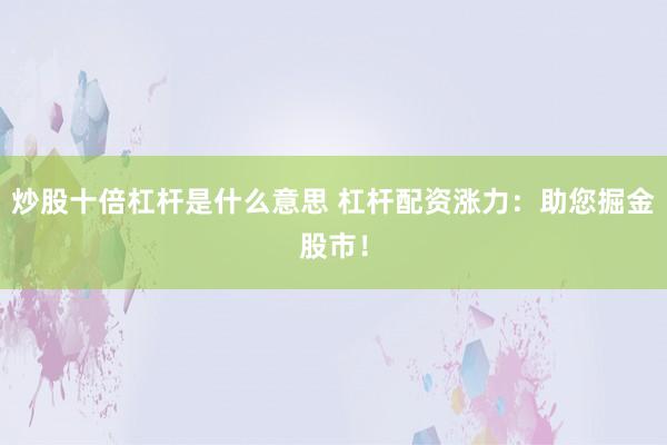 炒股十倍杠杆是什么意思 杠杆配资涨力：助您掘金股市！