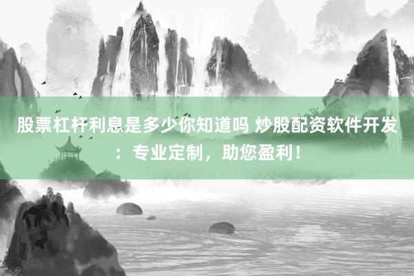 股票杠杆利息是多少你知道吗 炒股配资软件开发：专业定制，助您盈利！
