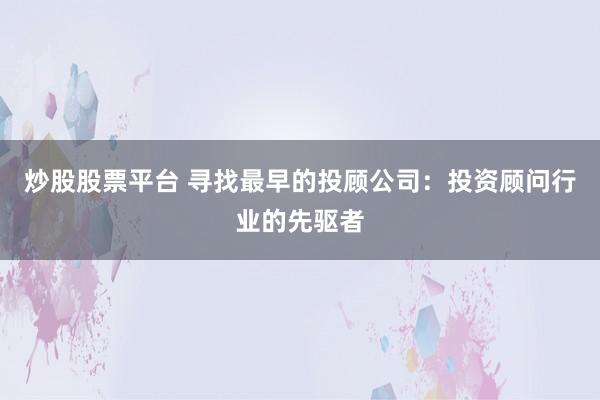 炒股股票平台 寻找最早的投顾公司：投资顾问行业的先驱者