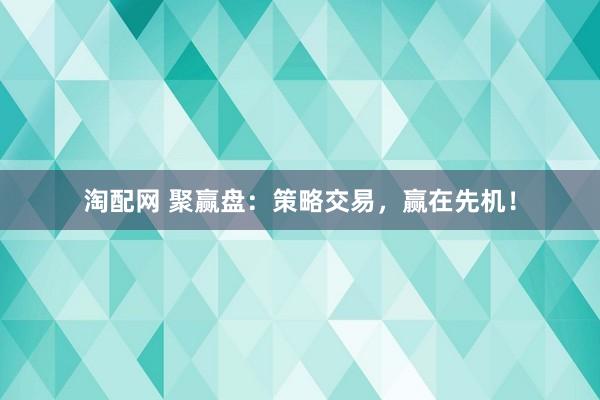 淘配网 聚赢盘：策略交易，赢在先机！