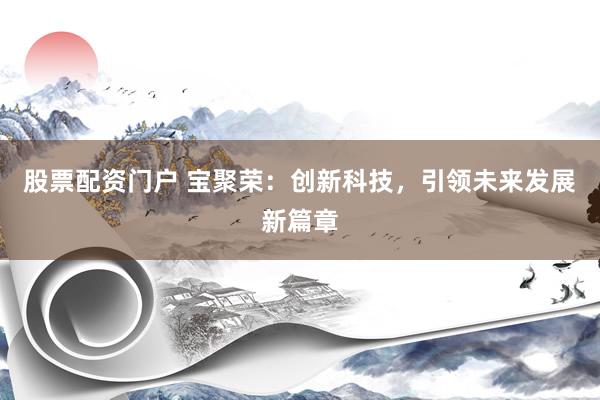 股票配资门户 宝聚荣：创新科技，引领未来发展新篇章