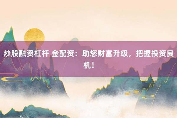 炒股融资杠杆 金配资：助您财富升级，把握投资良机！