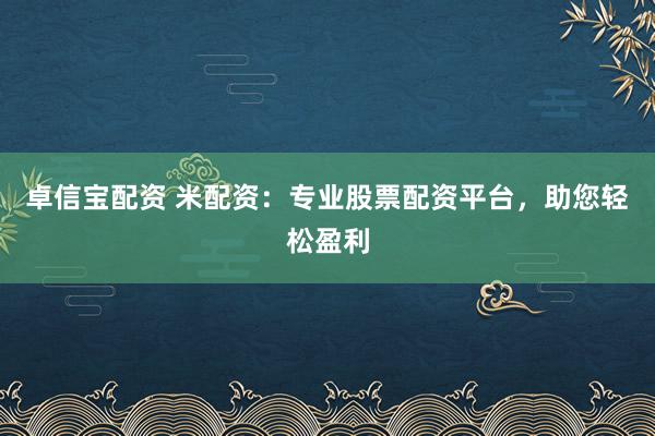 卓信宝配资 米配资：专业股票配资平台，助您轻松盈利