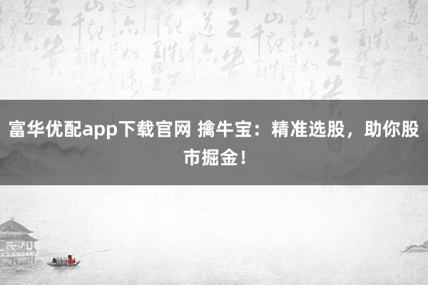 富华优配app下载官网 擒牛宝：精准选股，助你股市掘金！