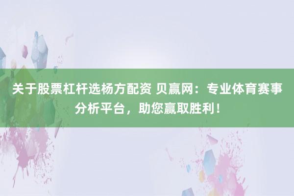 关于股票杠杆选杨方配资 贝赢网：专业体育赛事分析平台，助您赢取胜利！