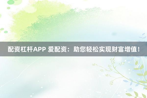 配资杠杆APP 爱配资：助您轻松实现财富增值！