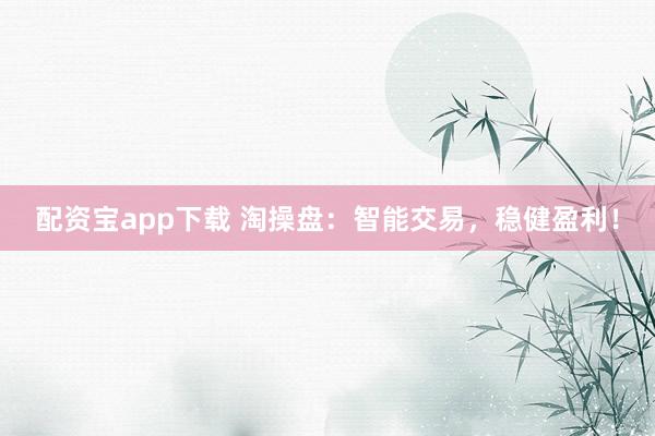 配资宝app下载 淘操盘：智能交易，稳健盈利！
