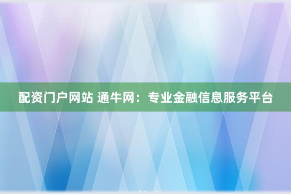 配资门户网站 通牛网：专业金融信息服务平台