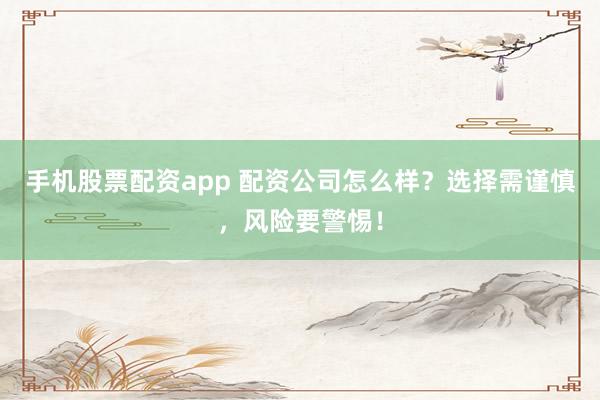 手机股票配资app 配资公司怎么样？选择需谨慎，风险要警惕！