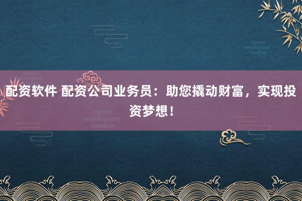 配资软件 配资公司业务员：助您撬动财富，实现投资梦想！