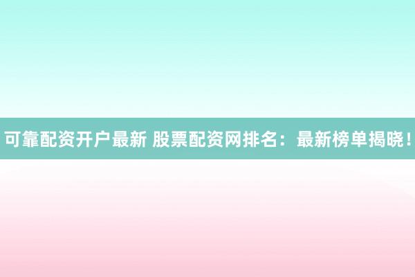 可靠配资开户最新 股票配资网排名：最新榜单揭晓！