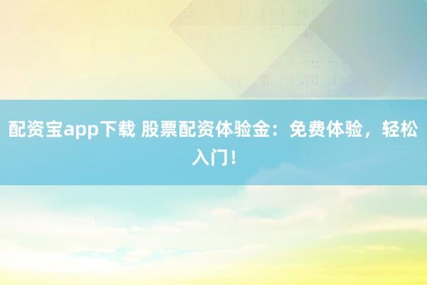 配资宝app下载 股票配资体验金：免费体验，轻松入门！