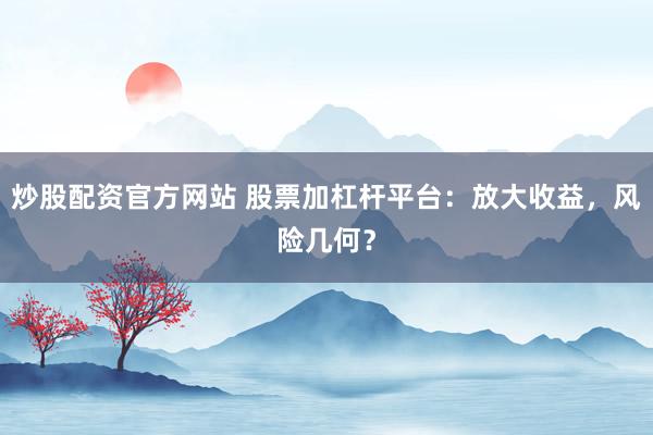 炒股配资官方网站 股票加杠杆平台：放大收益，风险几何？