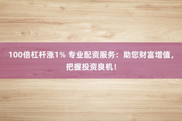 100倍杠杆涨1% 专业配资服务：助您财富增值，把握投资良机！