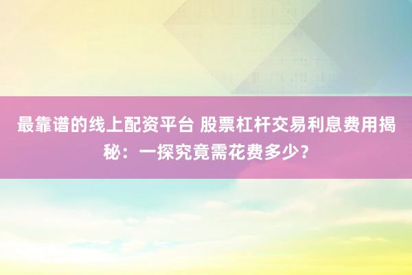 最靠谱的线上配资平台 股票杠杆交易利息费用揭秘：一探究竟需花费多少？