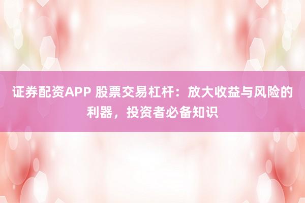 证券配资APP 股票交易杠杆：放大收益与风险的利器，投资者必备知识