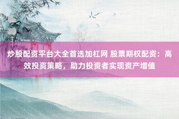 炒股配资平台大全首选加杠网 股票期权配资：高效投资策略，助力投资者实现资产增值