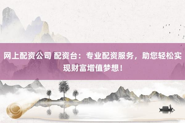 网上配资公司 配资台：专业配资服务，助您轻松实现财富增值梦想！