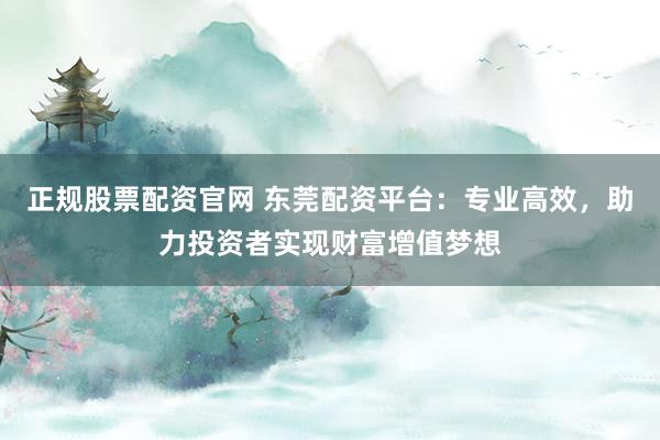 正规股票配资官网 东莞配资平台：专业高效，助力投资者实现财富增值梦想