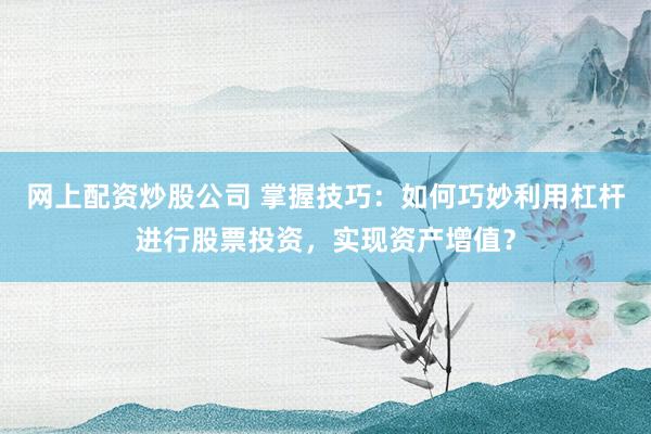 网上配资炒股公司 掌握技巧：如何巧妙利用杠杆进行股票投资，实现资产增值？