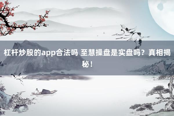 杠杆炒股的app合法吗 至慧操盘是实盘吗？真相揭秘！