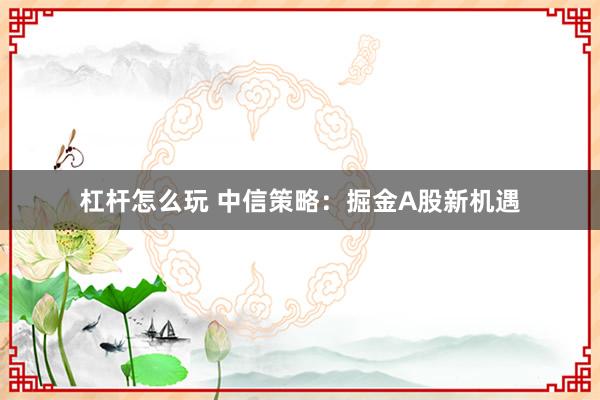 杠杆怎么玩 中信策略：掘金A股新机遇