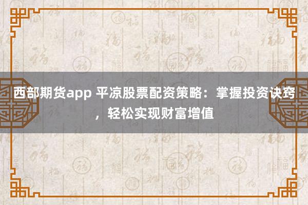西部期货app 平凉股票配资策略：掌握投资诀窍，轻松实现财富增值