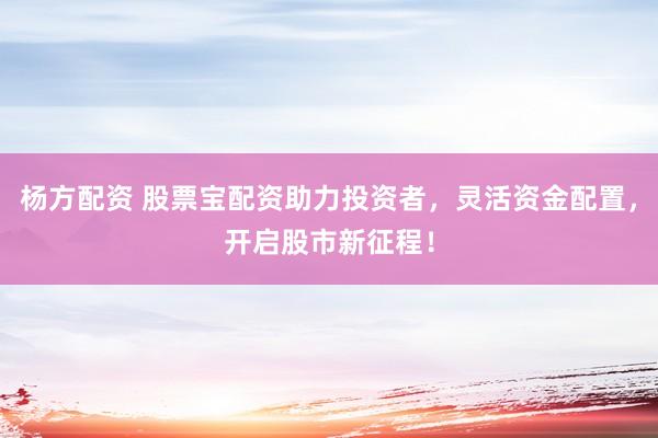 杨方配资 股票宝配资助力投资者，灵活资金配置，开启股市新征程！