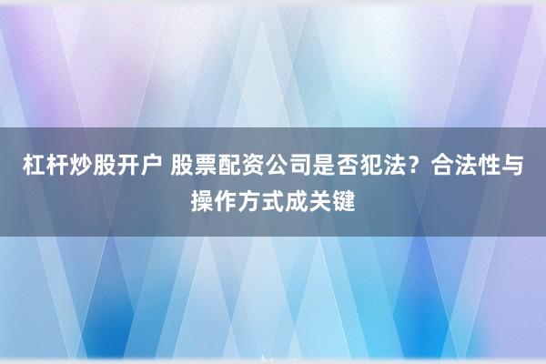 杠杆炒股开户 股票配资公司是否犯法？合法性与操作方式成关键
