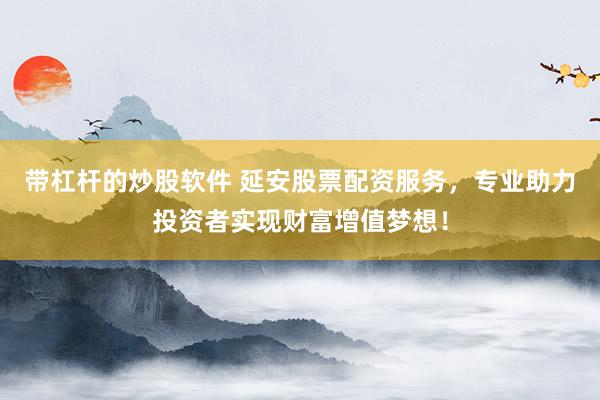 带杠杆的炒股软件 延安股票配资服务，专业助力投资者实现财富增值梦想！