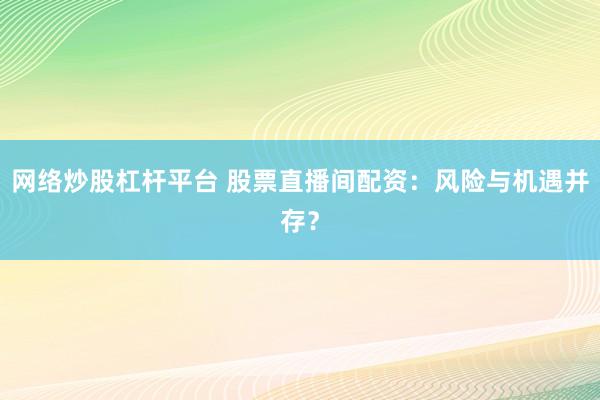 网络炒股杠杆平台 股票直播间配资：风险与机遇并存？