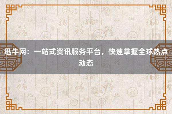 迅牛网：一站式资讯服务平台，快速掌握全球热点动态